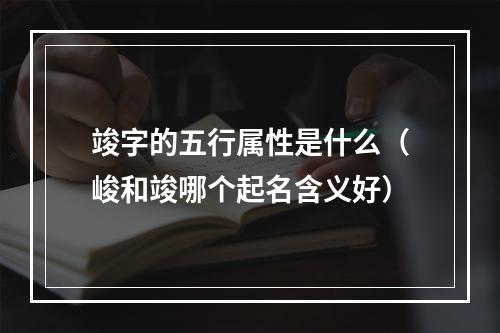 竣字的五行属性是什么（峻和竣哪个起名含义好）