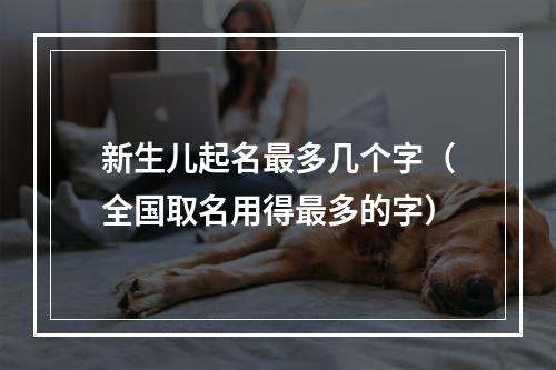 新生儿起名最多几个字（全国取名用得最多的字）
