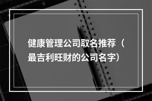 健康管理公司取名推荐（最吉利旺财的公司名字）
