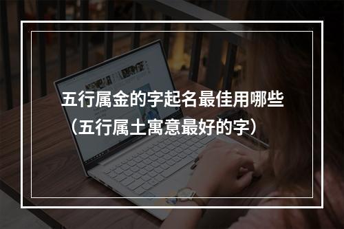 五行属金的字起名最佳用哪些（五行属土寓意最好的字）