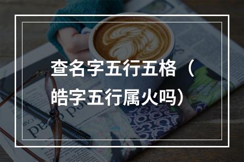 查名字五行五格（皓字五行属火吗）
