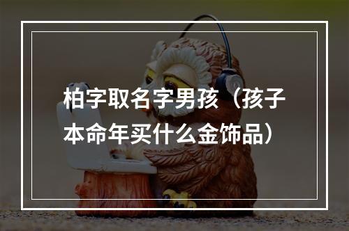 柏字取名字男孩（孩子本命年买什么金饰品）