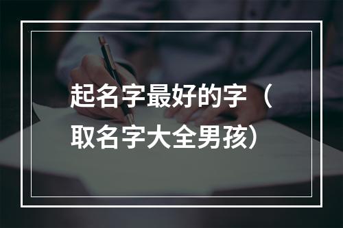 起名字最好的字（取名字大全男孩）