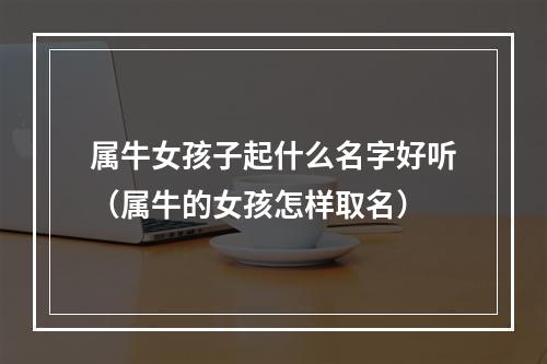 属牛女孩子起什么名字好听（属牛的女孩怎样取名）