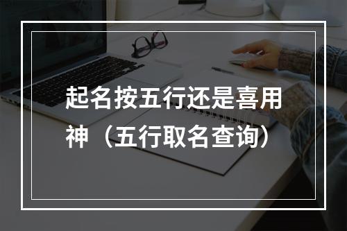 起名按五行还是喜用神（五行取名查询）