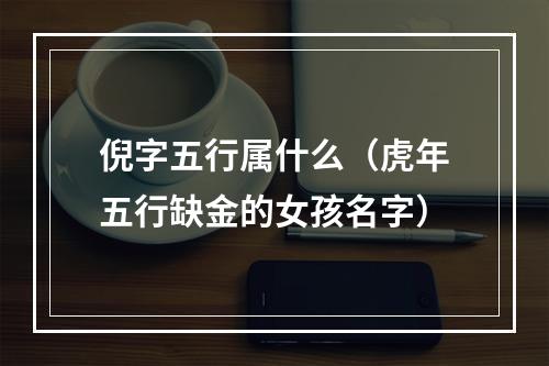 倪字五行属什么（虎年五行缺金的女孩名字）