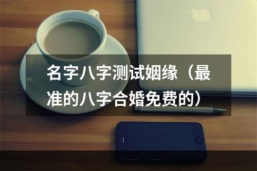 名字八字测试姻缘（最准的八字合婚免费的）