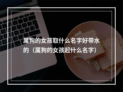 属狗的女孩取什么名字好带水的（属狗的女孩起什么名字）