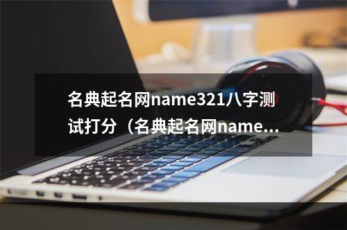 名典起名网name321八字测试打分（名典起名网name321公司测名）