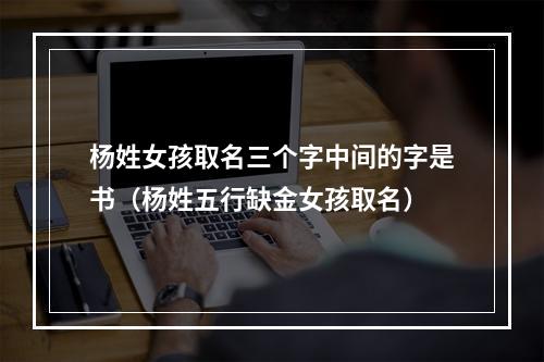杨姓女孩取名三个字中间的字是书（杨姓五行缺金女孩取名）