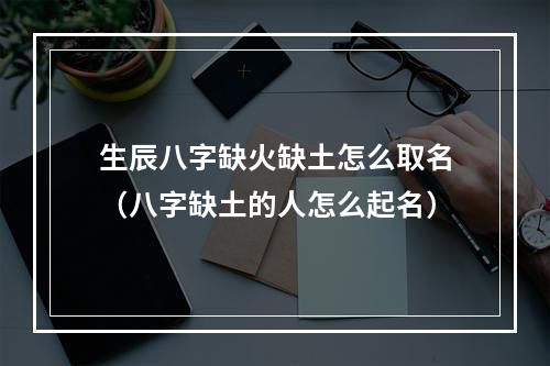 生辰八字缺火缺土怎么取名（八字缺土的人怎么起名）