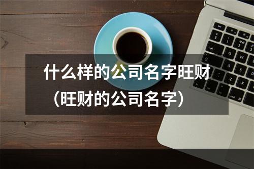 什么样的公司名字旺财（旺财的公司名字）