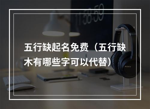 五行缺起名免费（五行缺木有哪些字可以代替）