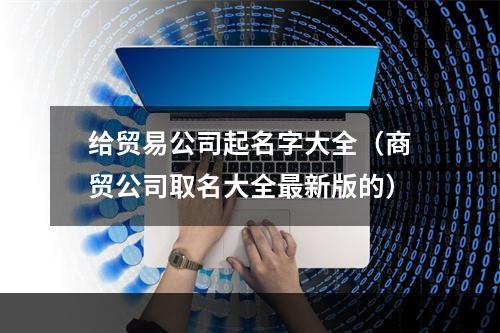 给贸易公司起名字大全（商贸公司取名大全最新版的）