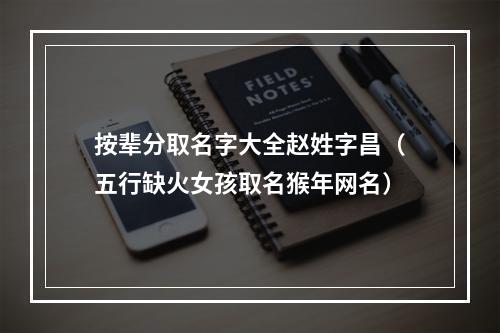 按辈分取名字大全赵姓字昌（五行缺火女孩取名猴年网名）
