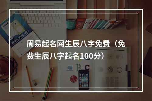 周易起名网生辰八字免费（免费生辰八字起名100分）