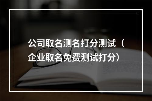 公司取名测名打分测试（企业取名免费测试打分）