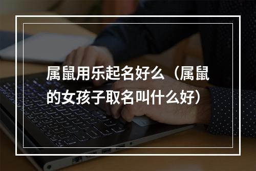 属鼠用乐起名好么（属鼠的女孩子取名叫什么好）