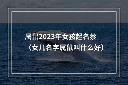 属鼠2023年女孩起名蔡（女儿名字属鼠叫什么好）