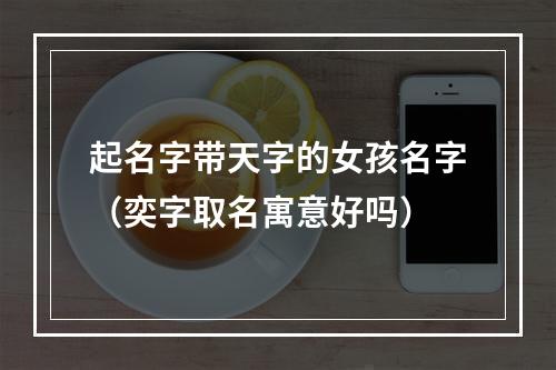 起名字带天字的女孩名字（奕字取名寓意好吗）