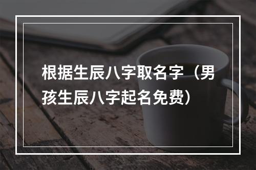 根据生辰八字取名字（男孩生辰八字起名免费）