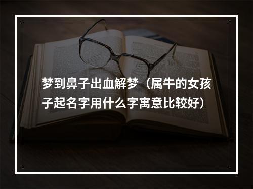 梦到鼻子出血解梦（属牛的女孩子起名字用什么字寓意比较好）