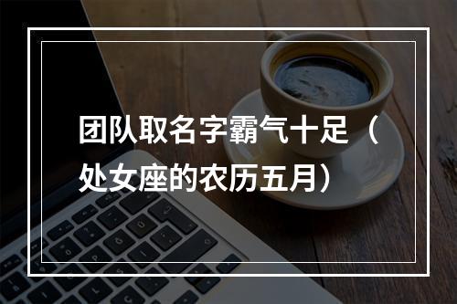 团队取名字霸气十足（处女座的农历五月）