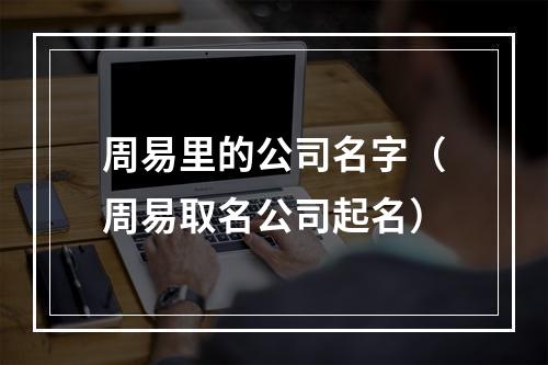周易里的公司名字（周易取名公司起名）
