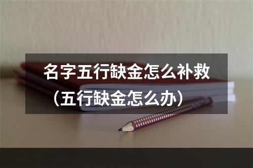 名字五行缺金怎么补救（五行缺金怎么办）