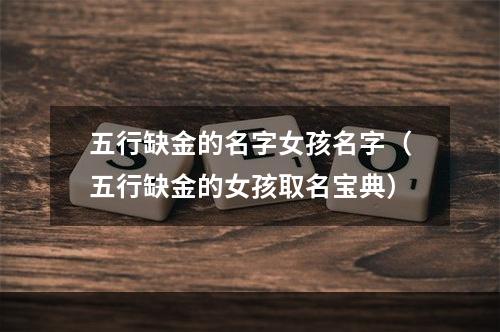 五行缺金的名字女孩名字（五行缺金的女孩取名宝典）
