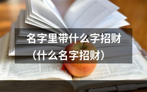 名字里带什么字招财（什么名字招财）