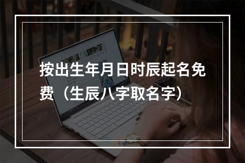按出生年月日时辰起名免费（生辰八字取名字）