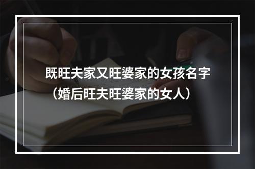 既旺夫家又旺婆家的女孩名字（婚后旺夫旺婆家的女人）
