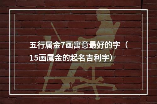 五行属金7画寓意最好的字（15画属金的起名吉利字）