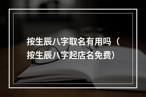 按生辰八字取名有用吗（按生辰八字起店名免费）
