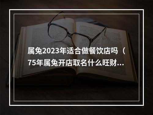 属兔2023年适合做餐饮店吗（75年属兔开店取名什么旺财）