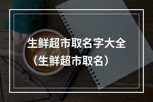 生鲜超市取名字大全（生鲜超市取名）