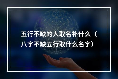 五行不缺的人取名补什么（八字不缺五行取什么名字）