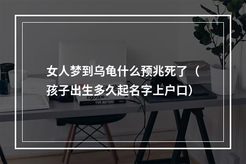 女人梦到乌龟什么预兆死了（孩子出生多久起名字上户口）