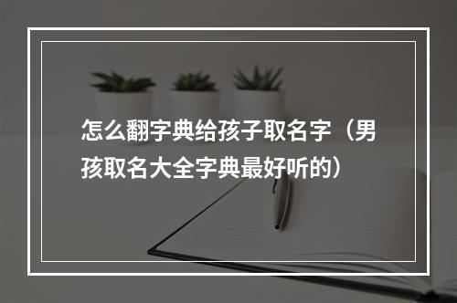 怎么翻字典给孩子取名字（男孩取名大全字典最好听的）