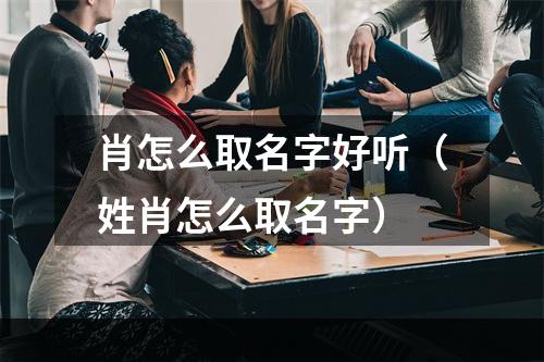 肖怎么取名字好听（姓肖怎么取名字）