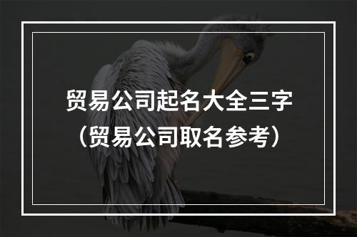 贸易公司起名大全三字（贸易公司取名参考）