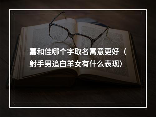 嘉和佳哪个字取名寓意更好（射手男追白羊女有什么表现）