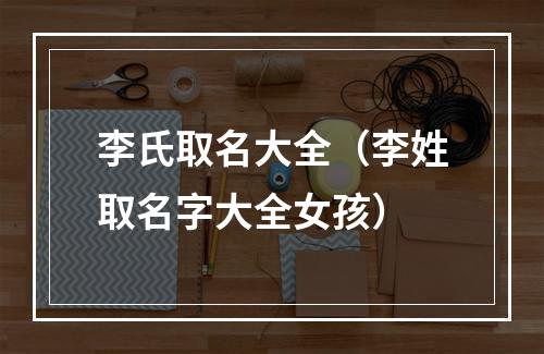 李氏取名大全（李姓取名字大全女孩）
