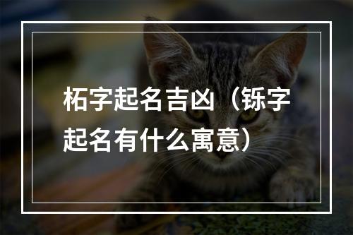 柘字起名吉凶（铄字起名有什么寓意）