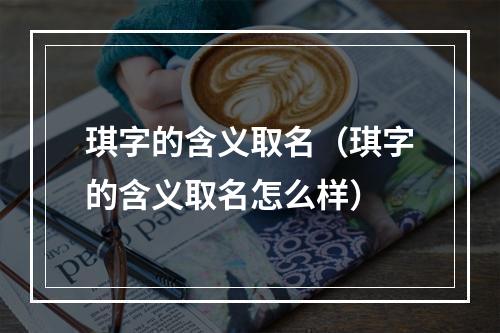琪字的含义取名（琪字的含义取名怎么样）
