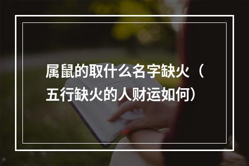 属鼠的取什么名字缺火（五行缺火的人财运如何）