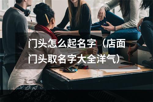 门头怎么起名字（店面门头取名字大全洋气）