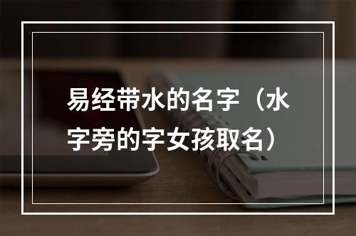 易经带水的名字（水字旁的字女孩取名）
