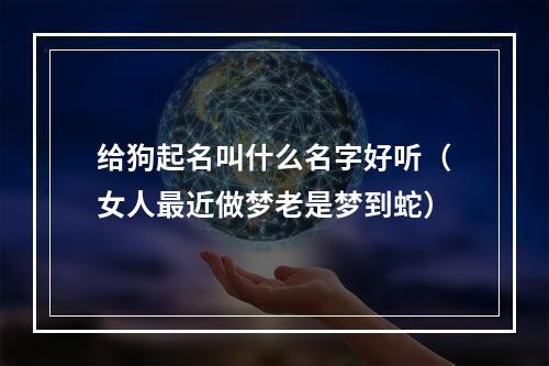 给狗起名叫什么名字好听（女人最近做梦老是梦到蛇）